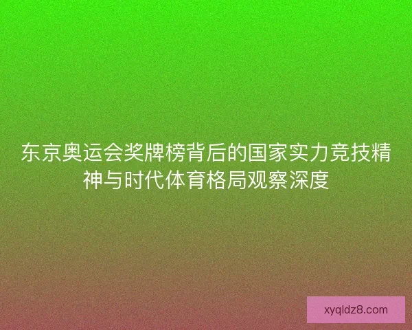 东京奥运会奖牌榜背后的国家实力竞技精神与时代体育格局观察深度