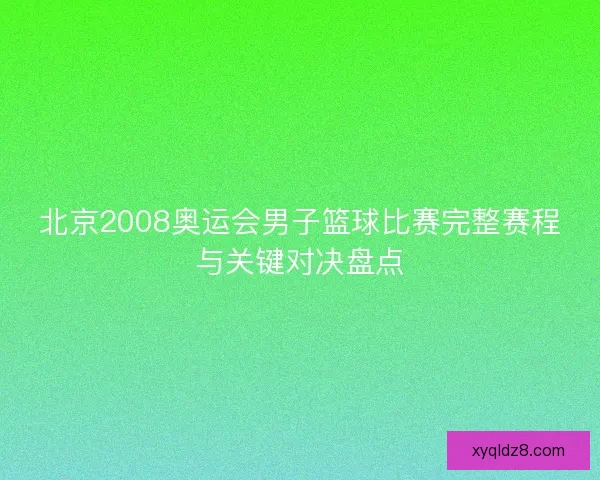 北京2008奥运会男子篮球比赛完整赛程与关键对决盘点