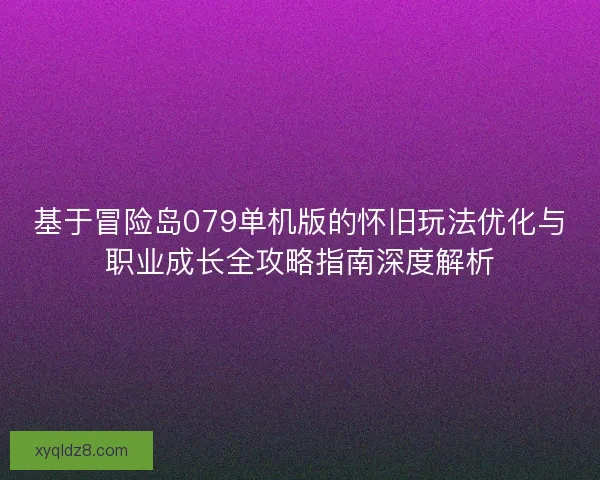 基于冒险岛079单机版的怀旧玩法优化与职业成长全攻略指南深度解析