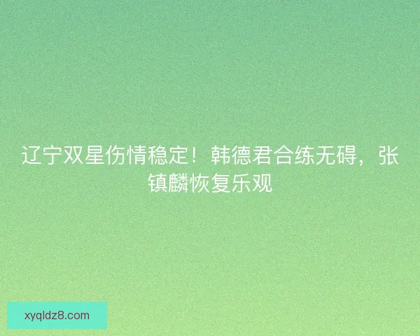 辽宁双星伤情稳定！韩德君合练无碍，张镇麟恢复乐观