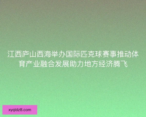 江西庐山西海举办国际匹克球赛事推动体育产业融合发展助力地方经济腾飞