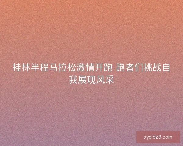 桂林半程马拉松激情开跑 跑者们挑战自我展现风采