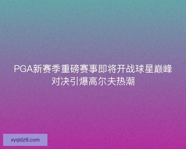 PGA新赛季重磅赛事即将开战球星巅峰对决引爆高尔夫热潮